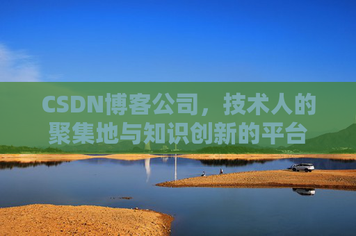CSDN博客公司，技术人的聚集地与知识创新的平台