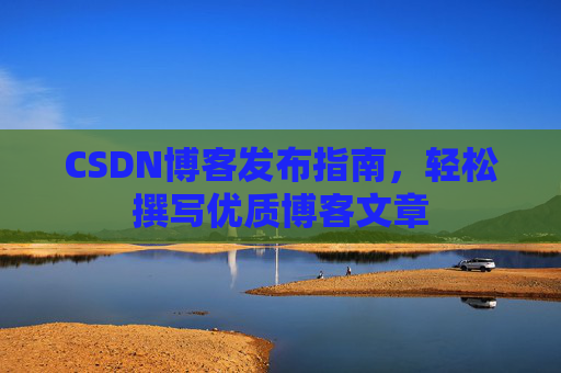 CSDN博客发布指南，轻松撰写优质博客文章