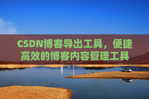 CSDN博客导出工具,便捷高效的博客内容管理工具